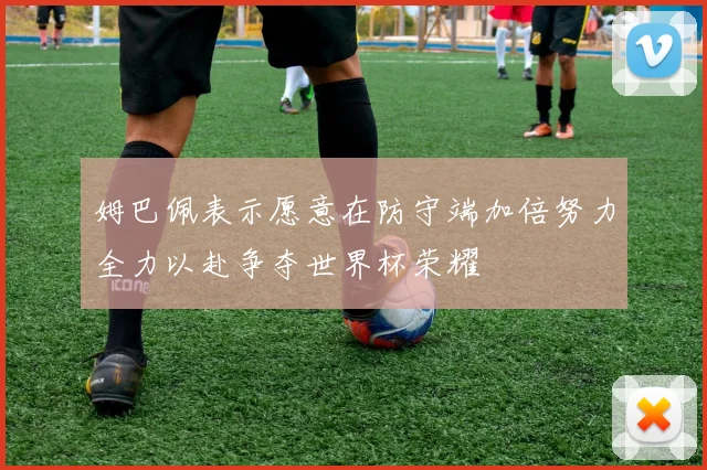 姆巴佩表示愿意在防守端加倍努力全力以赴争夺世界杯荣耀