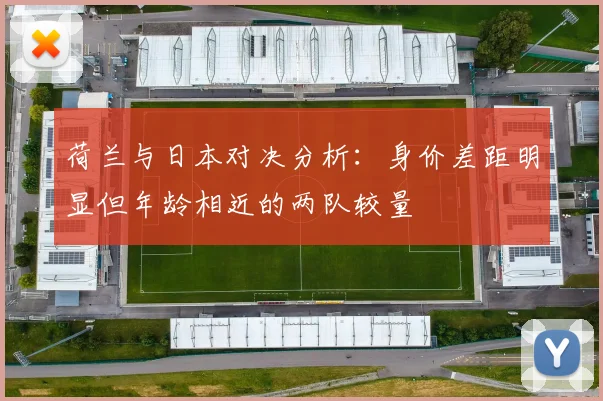 荷兰与日本对决分析：身价差距明显但年龄相近的两队较量