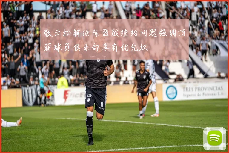 张云松解读陈盈骏续约问题强调顶薪球员俱乐部享有优先权
