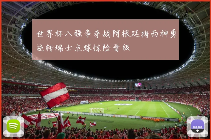 世界杯八强争夺战阿根廷梅西神勇逆转瑞士点球惊险晋级