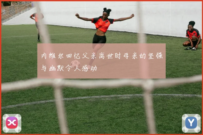 内维尔回忆父亲离世时母亲的坚强与幽默令人感动