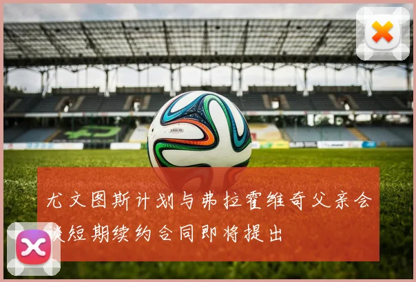 尤文图斯计划与弗拉霍维奇父亲会谈短期续约合同即将提出