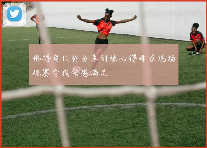 佛得角门将分享训练心得母亲现场观赛令我倍感满足