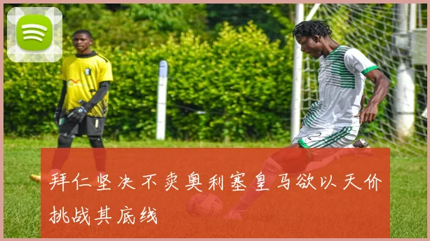 拜仁坚决不卖奥利塞皇马欲以天价挑战其底线
