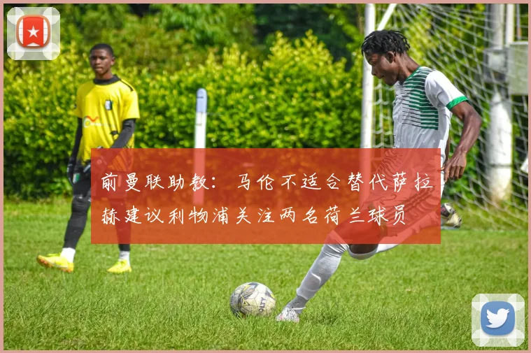 前曼联助教：马伦不适合替代萨拉赫建议利物浦关注两名荷兰球员