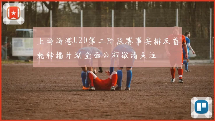上海海港U20第二阶段赛事安排及首轮转播计划全面公布敬请关注