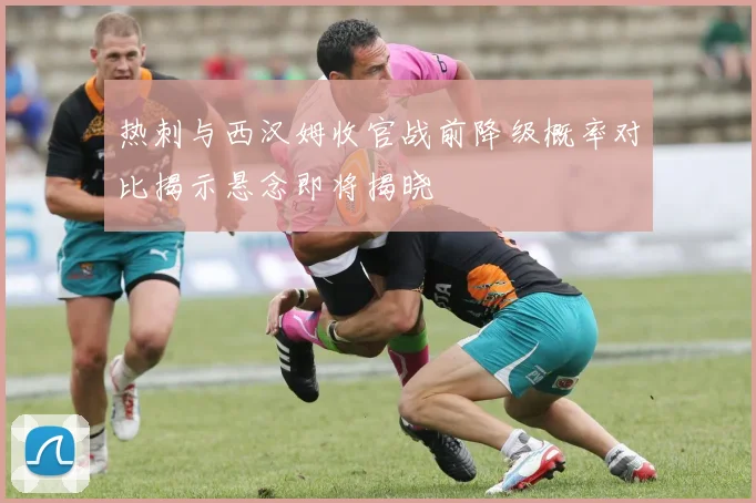 热刺与西汉姆收官战前降级概率对比揭示悬念即将揭晓