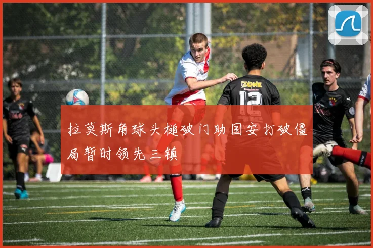 拉莫斯角球头槌破门助国安打破僵局暂时领先三镇