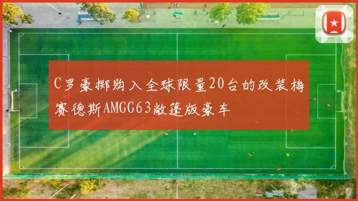C罗豪掷购入全球限量20台的改装梅赛德斯AMGG63敞篷版豪车