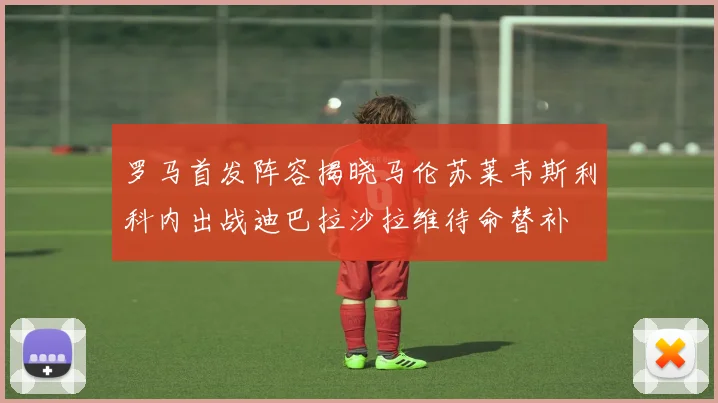 罗马首发阵容揭晓马伦苏莱韦斯利科内出战迪巴拉沙拉维待命替补