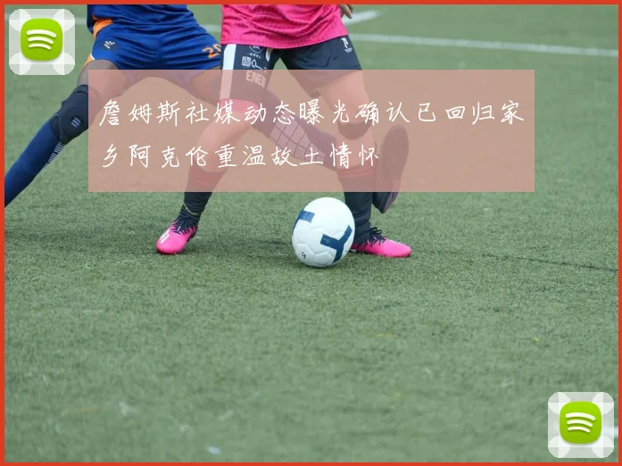 詹姆斯社媒动态曝光确认已回归家乡阿克伦重温故土情怀