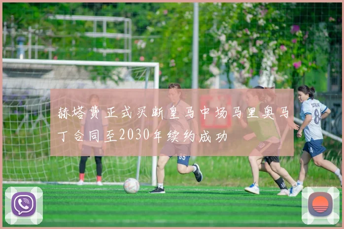 赫塔费正式买断皇马中场马里奥马丁合同至2030年续约成功